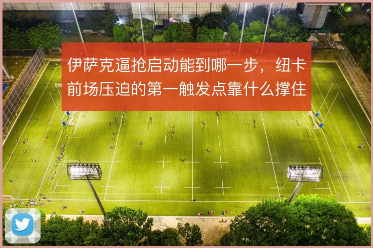 伊萨克逼抢启动能到哪一步,纽卡前场压迫的第一触发点靠什么撑住