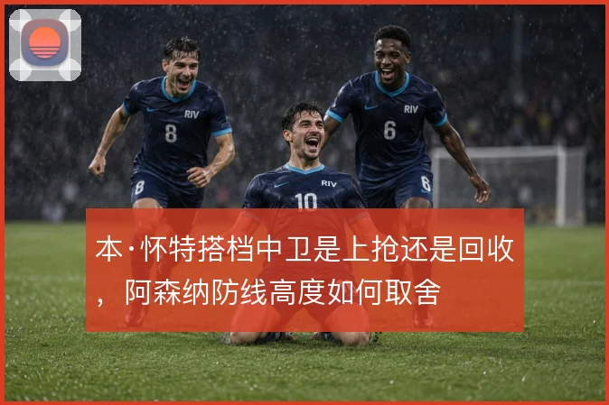 本·怀特搭档中卫是上抢还是回收,阿森纳防线高度如何取舍