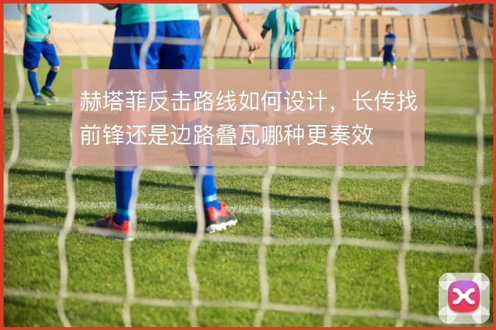 赫塔菲反击路线如何设计，长传找前锋还是边路叠瓦哪种更奏效
