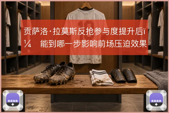 贡萨洛·拉莫斯反抢参与度提升后,能到哪一步影响前场压迫效果