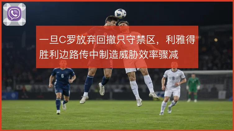 一旦C罗放弃回撤只守禁区,利雅得胜利边路传中制造威胁效率骤减
