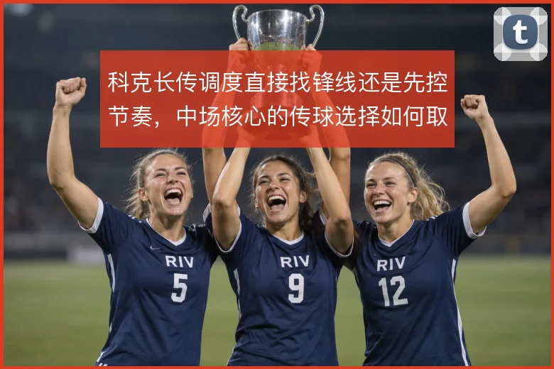 科克长传调度直接找锋线还是先控节奏,中场核心的传球选择如何取舍