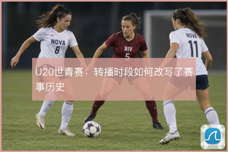 U20世青赛:转播时段如何改写了赛事历史