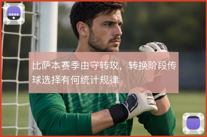 比萨本赛季由守转攻,转换阶段传球选择有何统计规律
