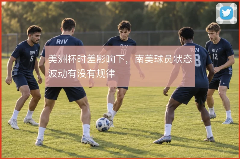 美洲杯时差影响下,南美球员状态波动有没有规律