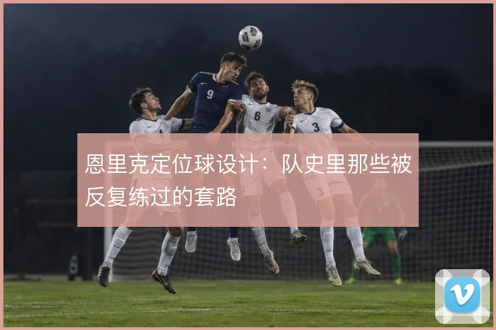 恩里克定位球设计:队史里那些被反复练过的套路