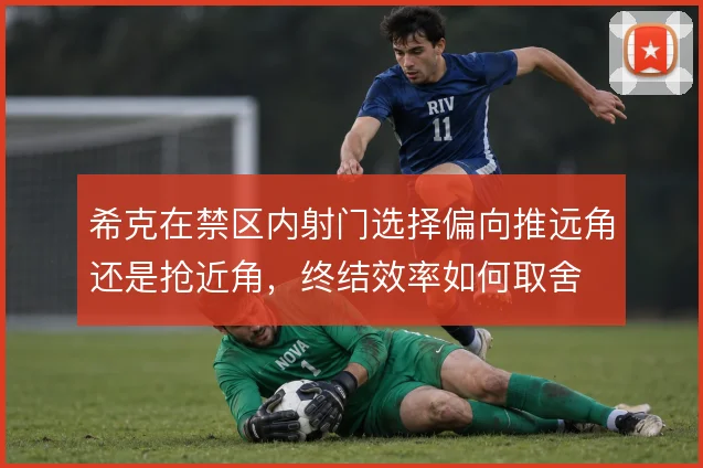 希克在禁区内射门选择偏向推远角还是抢近角，终结效率如何取舍