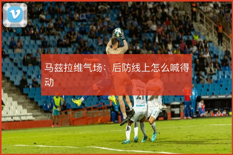 马兹拉维气场:后防线上怎么喊得动