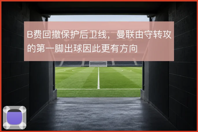 B费回撤保护后卫线，曼联由守转攻的第一脚出球因此更有方向