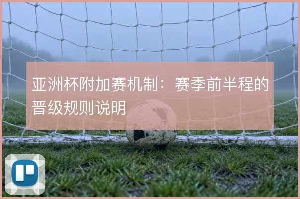 亚洲杯附加赛机制:赛季前半程的晋级规则说明
