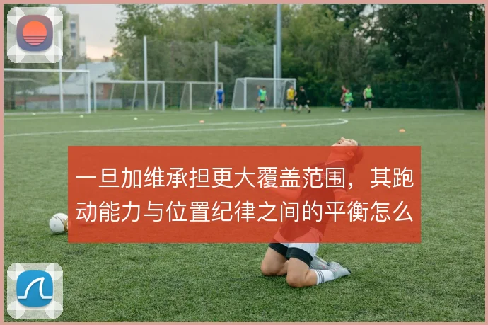 一旦加维承担更大覆盖范围，其跑动能力与位置纪律之间的平衡怎么走