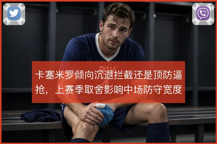 卡塞米罗倾向沉退拦截还是顶防逼抢,上赛季取舍影响中场防守宽度