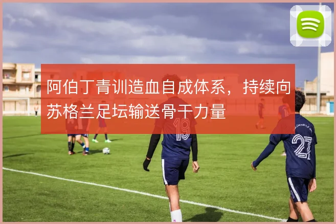 阿伯丁青训造血自成体系,持续向苏格兰足坛输送骨干力量