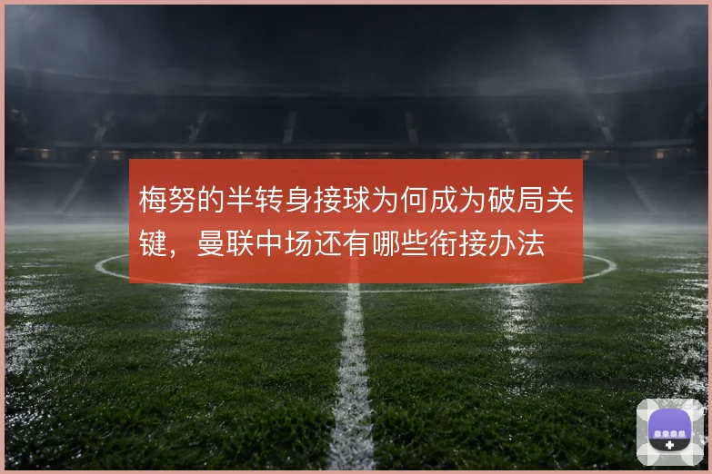 梅努的半转身接球为何成为破局关键，曼联中场还有哪些衔接办法