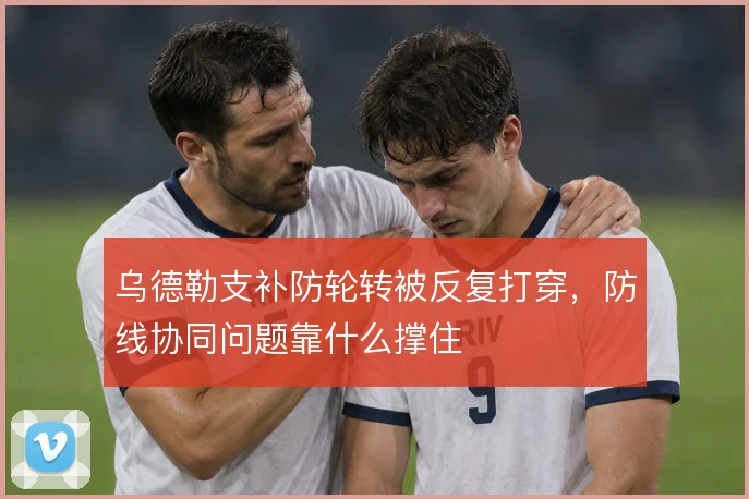 乌德勒支补防轮转被反复打穿，防线协同问题靠什么撑住