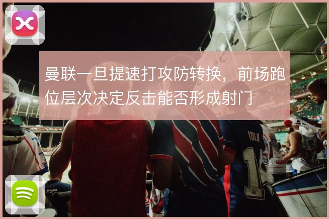 曼联一旦提速打攻防转换,前场跑位层次决定反击能否形成射门