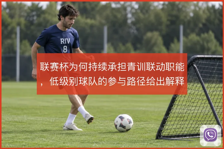 联赛杯为何持续承担青训联动职能,低级别球队的参与路径给出解释方向
