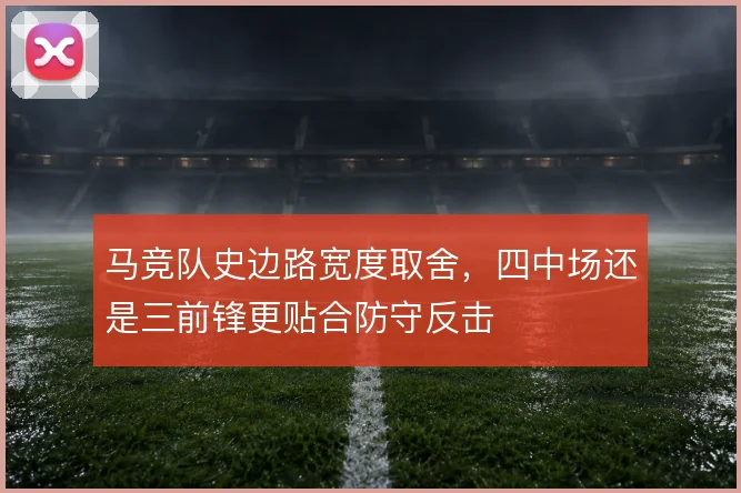 马竞队史边路宽度取舍，四中场还是三前锋更贴合防守反击