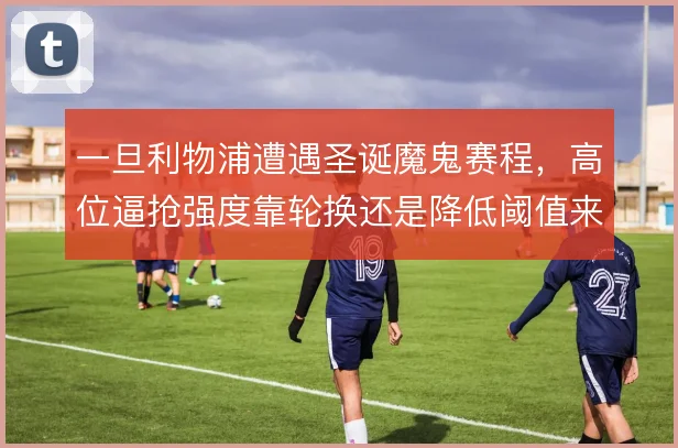 一旦利物浦遭遇圣诞魔鬼赛程,高位逼抢强度靠轮换还是降低阈值来撑