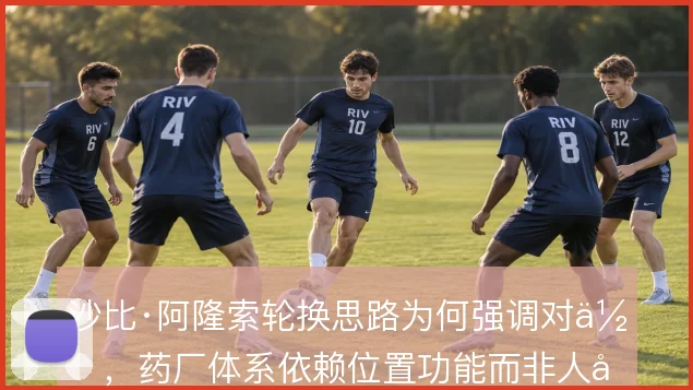 沙比·阿隆索轮换思路为何强调对位，药厂体系依赖位置功能而非人名