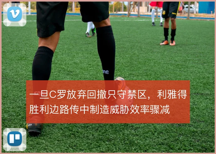 一旦C罗放弃回撤只守禁区,利雅得胜利边路传中制造威胁效率骤减