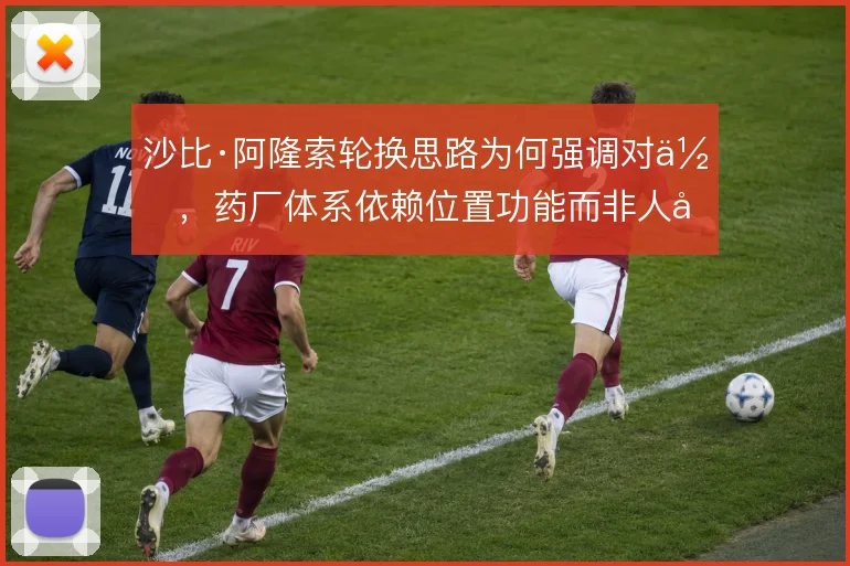 沙比·阿隆索轮换思路为何强调对位，药厂体系依赖位置功能而非人名