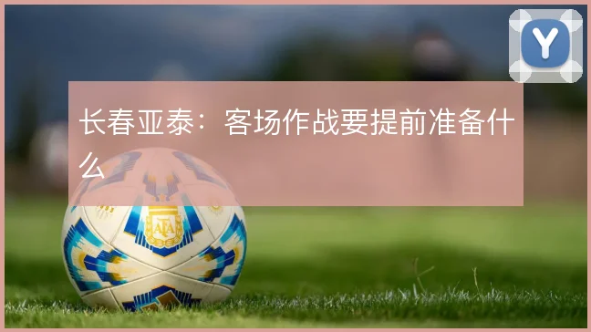 长春亚泰:客场作战要提前准备什么