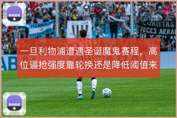 一旦利物浦遭遇圣诞魔鬼赛程,高位逼抢强度靠轮换还是降低阈值来撑