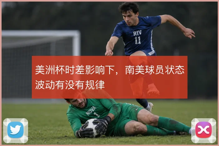 美洲杯时差影响下,南美球员状态波动有没有规律
