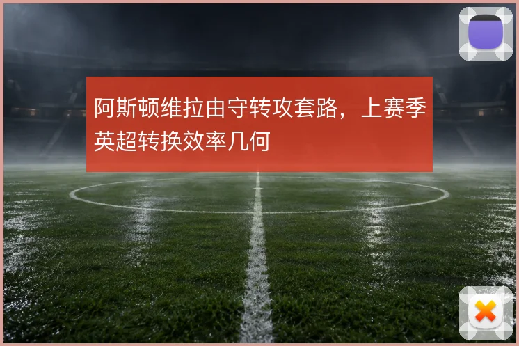 阿斯顿维拉由守转攻套路,上赛季英超转换效率几何