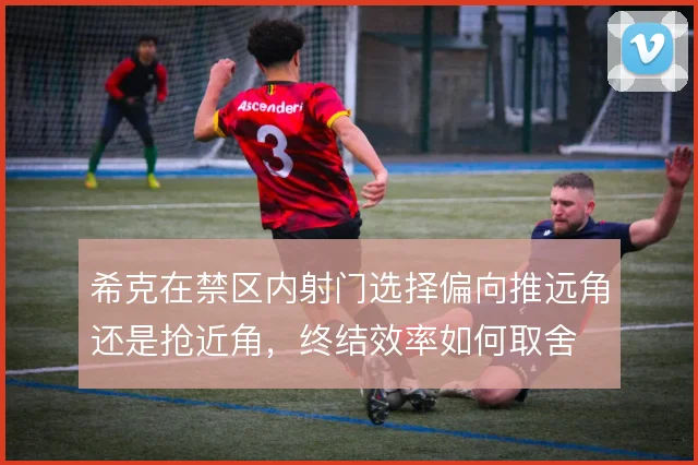 希克在禁区内射门选择偏向推远角还是抢近角，终结效率如何取舍