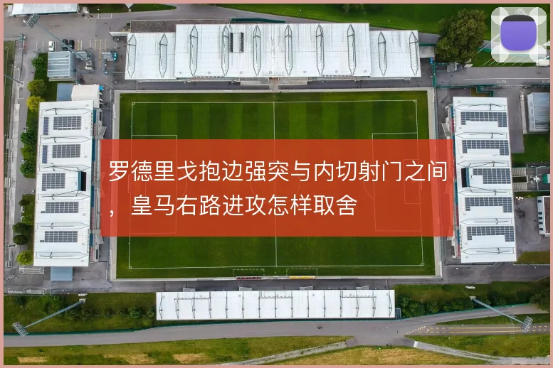 罗德里戈抱边强突与内切射门之间，皇马右路进攻怎样取舍