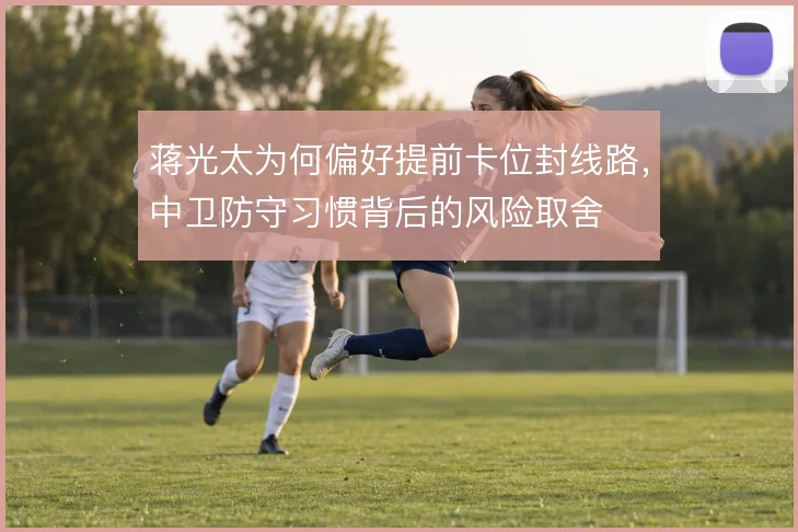 蒋光太为何偏好提前卡位封线路，中卫防守习惯背后的风险取舍