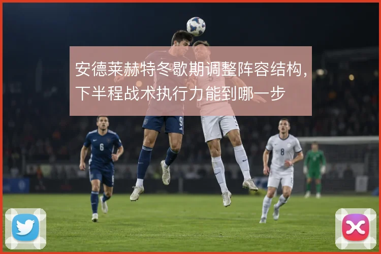 安德莱赫特冬歇期调整阵容结构，下半程战术执行力能到哪一步