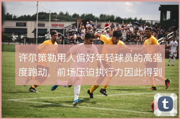 许尔策勒用人偏好年轻球员的高强度跑动，前场压迫执行力因此得到保障