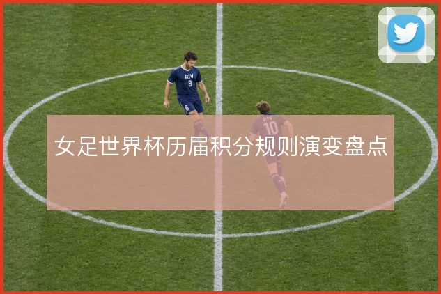 女足世界杯历届积分规则演变盘点
