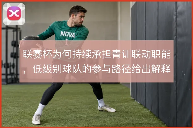联赛杯为何持续承担青训联动职能,低级别球队的参与路径给出解释方向