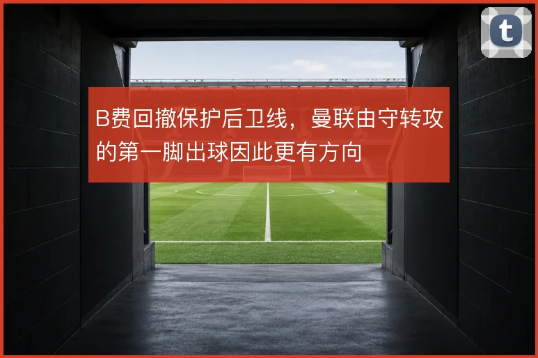 B费回撤保护后卫线，曼联由守转攻的第一脚出球因此更有方向