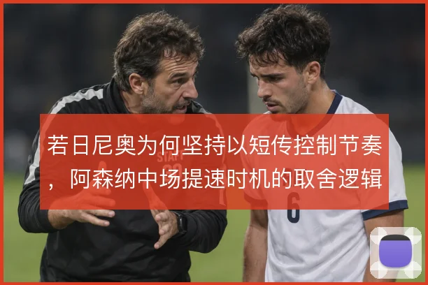 若日尼奥为何坚持以短传控制节奏,阿森纳中场提速时机的取舍逻辑
