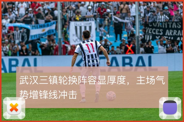 武汉三镇轮换阵容显厚度，主场气势增锋线冲击
