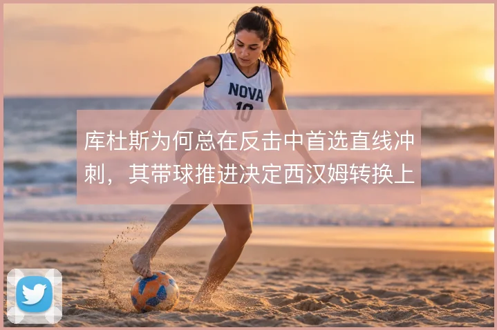 库杜斯为何总在反击中首选直线冲刺，其带球推进决定西汉姆转换上限