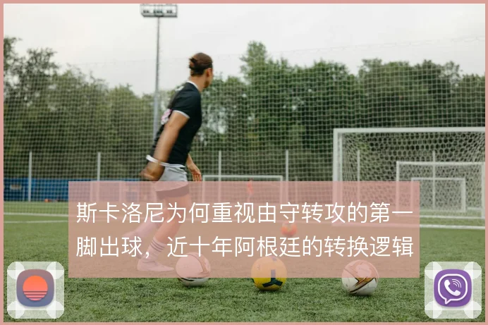 斯卡洛尼为何重视由守转攻的第一脚出球,近十年阿根廷的转换逻辑