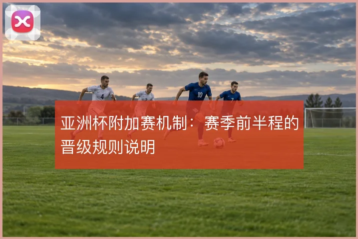 亚洲杯附加赛机制：赛季前半程的晋级规则说明