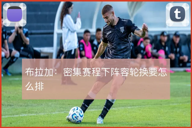 布拉加：密集赛程下阵容轮换要怎么排