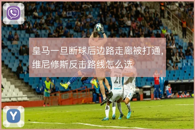 皇马一旦断球后边路走廊被打通,维尼修斯反击路线怎么选