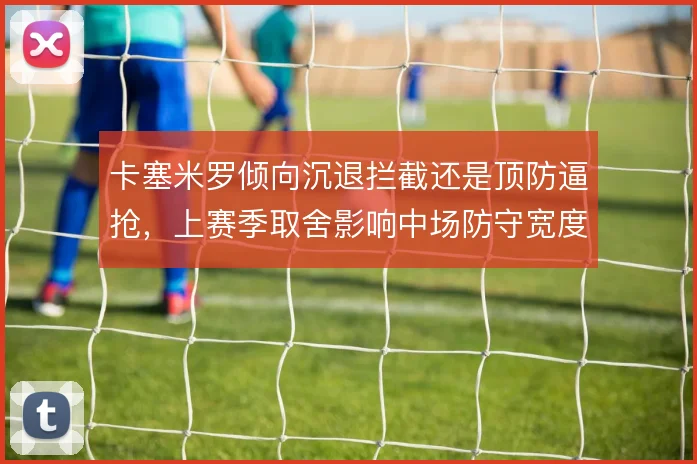 卡塞米罗倾向沉退拦截还是顶防逼抢,上赛季取舍影响中场防守宽度