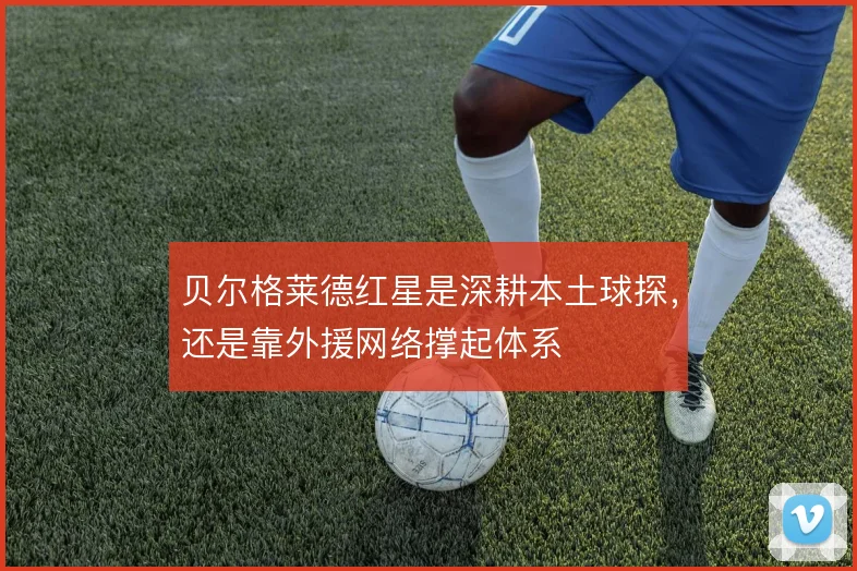 贝尔格莱德红星是深耕本土球探，还是靠外援网络撑起体系