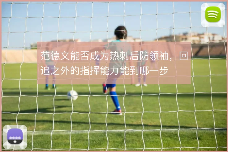 范德文能否成为热刺后防领袖,回追之外的指挥能力能到哪一步