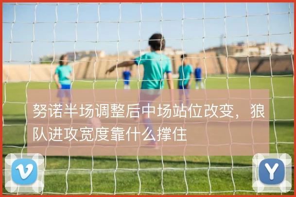 努诺半场调整后中场站位改变，狼队进攻宽度靠什么撑住