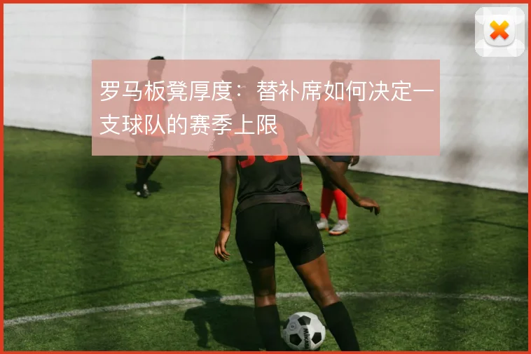 罗马板凳厚度：替补席如何决定一支球队的赛季上限